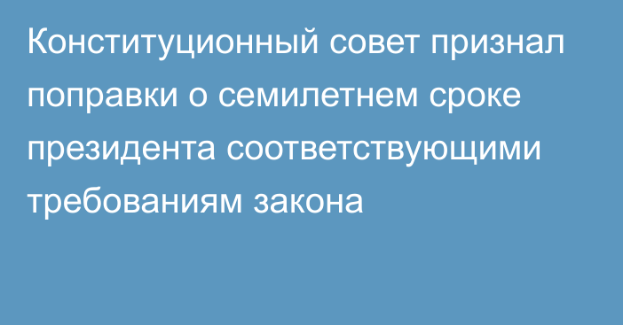 Конституционный совет признал поправки о семилетнем сроке президента соответствующими требованиям закона