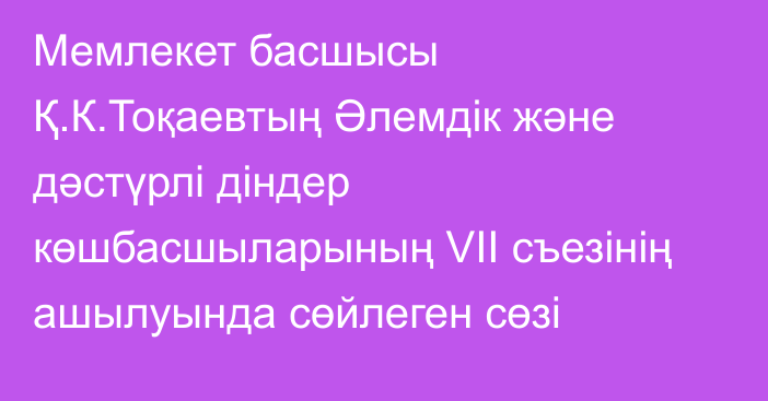 Мемлекет басшысы Қ.К.Тоқаевтың Әлемдік және дәстүрлі діндер көшбасшыларының VII съезінің ашылуында сөйлеген сөзі