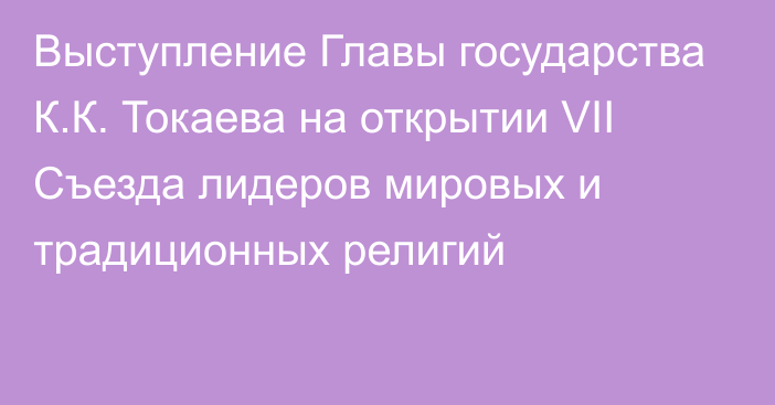 Выступление Главы государства К.К. Токаева на открытии VII Съезда лидеров мировых и традиционных религий