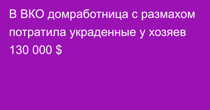 В ВКО домработница с размахом потратила украденные у хозяев 130 000 $