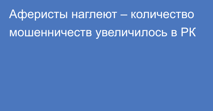 Аферисты наглеют – количество мошенничеств увеличилось в РК