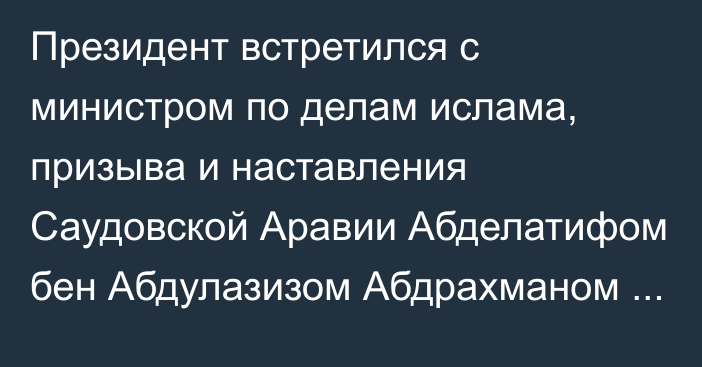 Президент встретился с министром по делам ислама, призыва и наставления Саудовской Аравии Абделатифом бен Абдулазизом Абдрахманом Аль аш-Шейхом