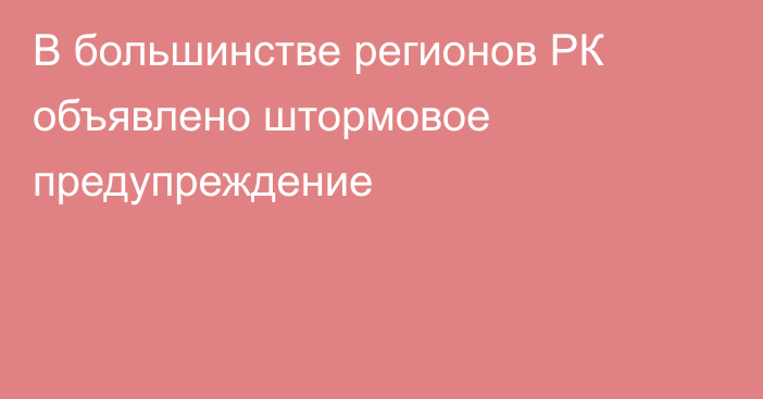 В большинстве регионов РК объявлено штормовое предупреждение