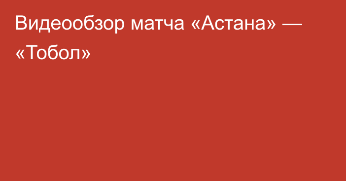 Видеообзор матча «Астана» — «Тобол»