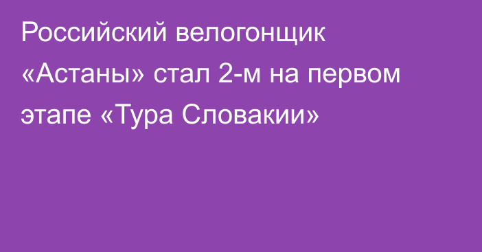 Российский велогонщик «Астаны» стал 2-м на первом этапе «Тура Словакии»