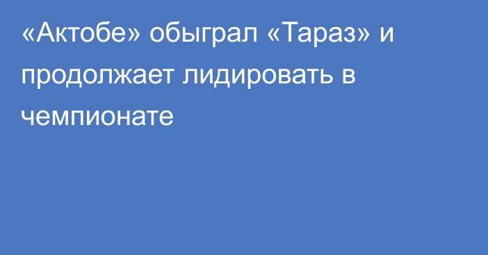 «Актобе» обыграл «Тараз» и продолжает лидировать в чемпионате