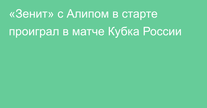 «Зенит» с Алипом в старте проиграл в матче Кубка России