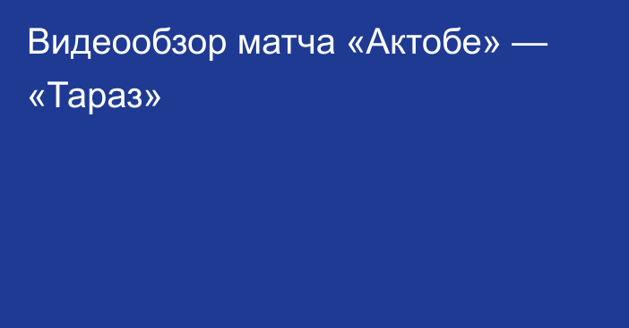 Видеообзор матча «Актобе» — «Тараз»