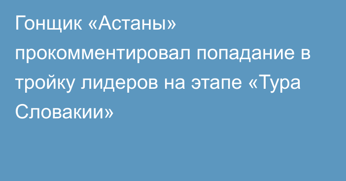 Гонщик «Астаны» прокомментировал попадание в тройку лидеров на этапе «Тура Словакии»