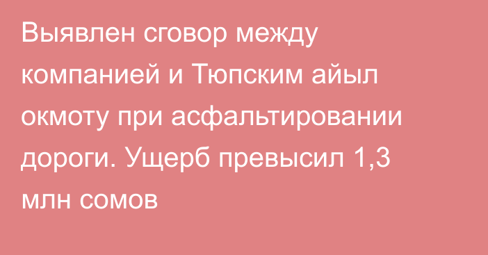 Выявлен сговор между компанией и Тюпским айыл окмоту при асфальтировании дороги. Ущерб превысил 1,3 млн сомов