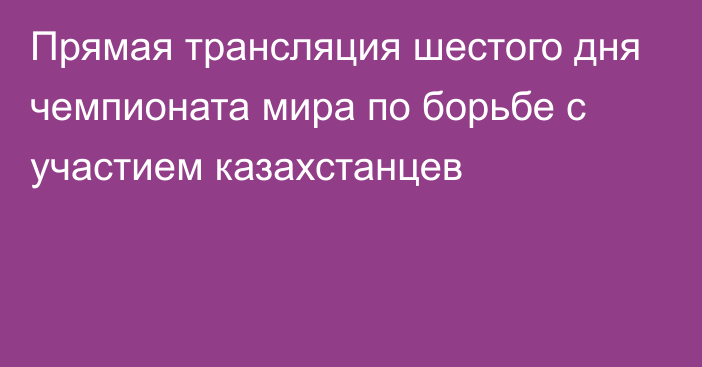 Прямая трансляция шестого дня чемпионата мира по борьбе с участием казахстанцев