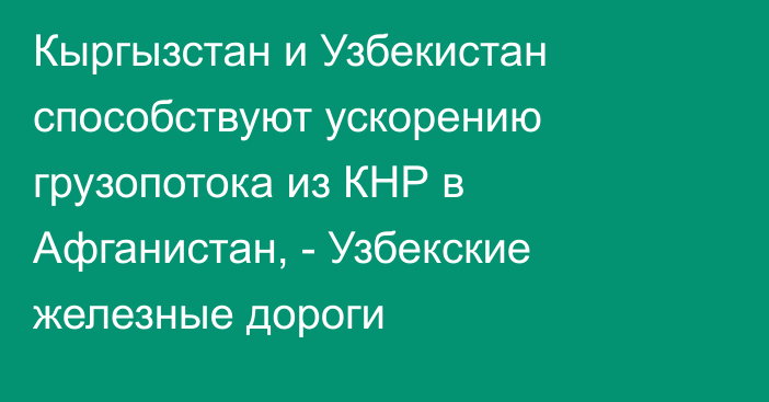 Кыргызстан и Узбекистан способствуют ускорению грузопотока из КНР в Афганистан, - Узбекские железные дороги