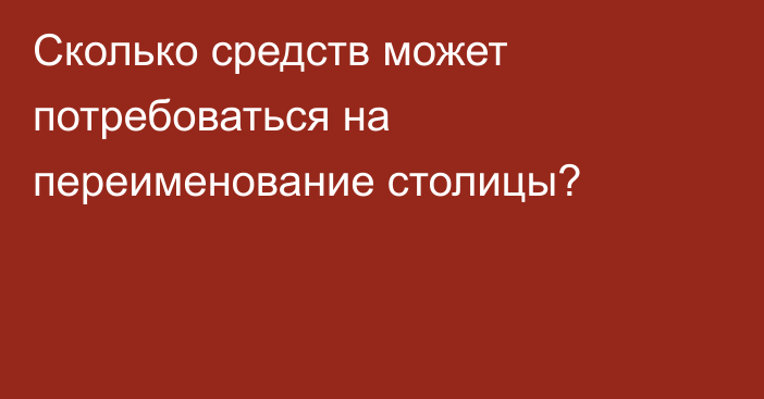 Сколько средств может потребоваться на переименование столицы?