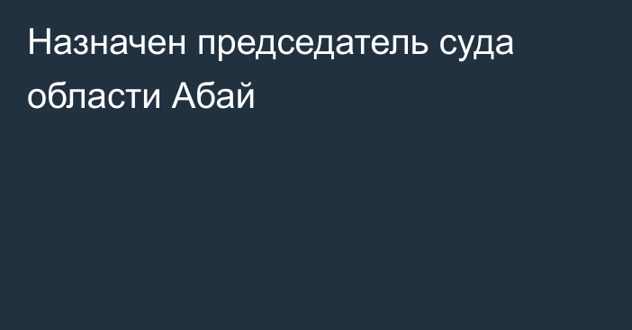 Назначен председатель суда области Абай