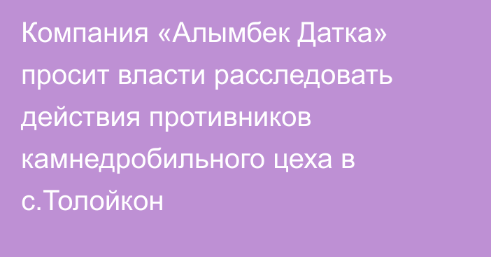 Компания «Алымбек Датка» просит власти расследовать действия противников камнедробильного цеха в с.Толойкон