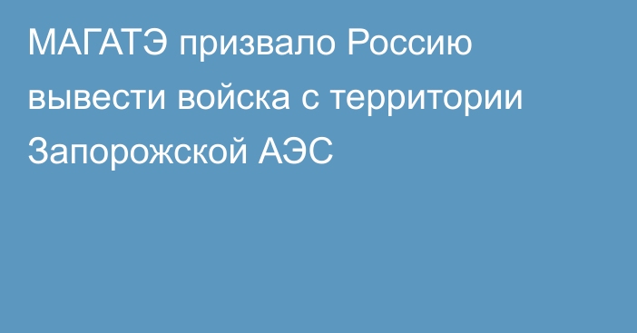 МАГАТЭ призвало Россию вывести войска с территории Запорожской АЭС