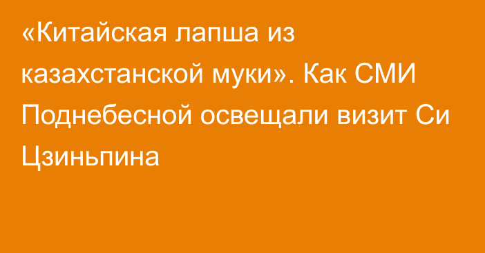 «Китайская лапша из казахстанской муки». Как СМИ Поднебесной освещали визит Си Цзиньпина