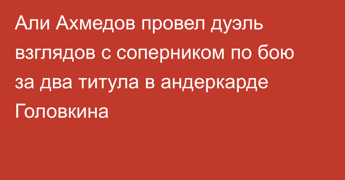 Али Ахмедов провел дуэль взглядов с соперником по бою за два титула в андеркарде Головкина