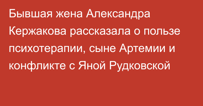 Бывшая жена Александра Кержакова рассказала о пользе психотерапии, сыне Артемии и конфликте с Яной Рудковской