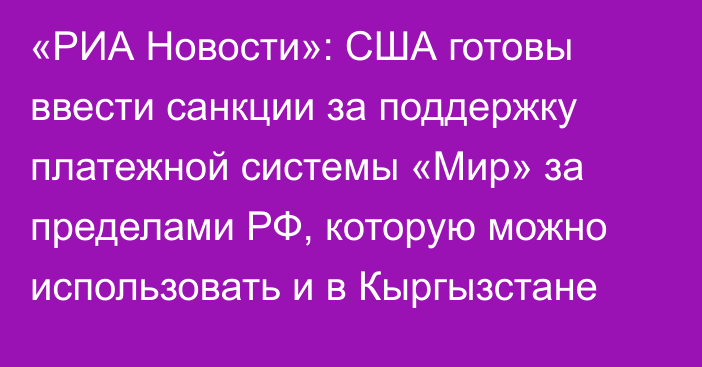 «РИА Новости»: США готовы ввести санкции за поддержку платежной системы «Мир» за пределами РФ, которую можно использовать и в Кыргызстане 