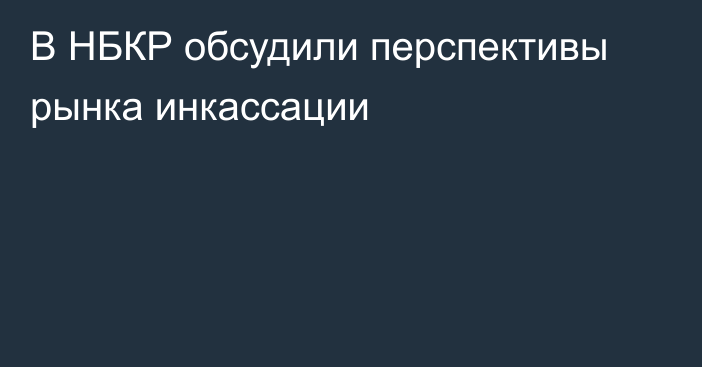 В НБКР обсудили перспективы рынка инкассации