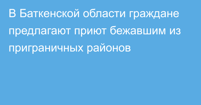 В Баткенской области граждане предлагают приют бежавшим из приграничных районов