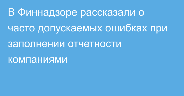 В Финнадзоре рассказали о часто допускаемых ошибках при заполнении отчетности компаниями