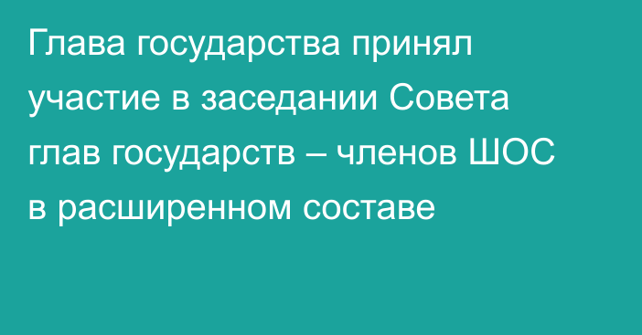 Глава государства принял участие в заседании Совета глав государств – членов ШОС в расширенном составе