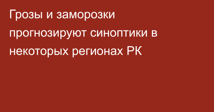 Грозы и заморозки прогнозируют синоптики в некоторых регионах РК