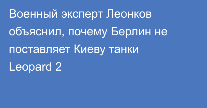 Военный эксперт Леонков объяснил, почему Берлин не поставляет Киеву танки Leopard 2