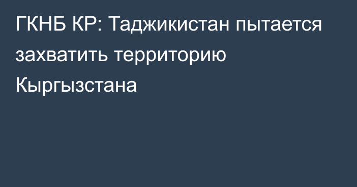 ГКНБ КР: Таджикистан пытается захватить территорию Кыргызстана