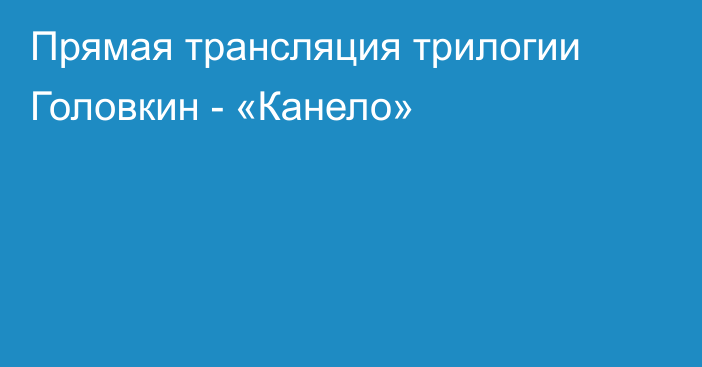 Прямая трансляция трилогии Головкин - «Канело»