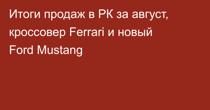 Итоги продаж в РК за август, кроссовер Ferrari и новый Ford Mustang