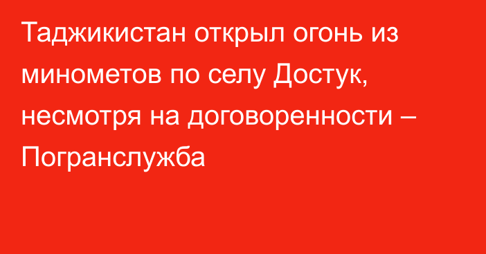 Таджикистан открыл огонь из минометов по селу Достук, несмотря на договоренности – Погранслужба