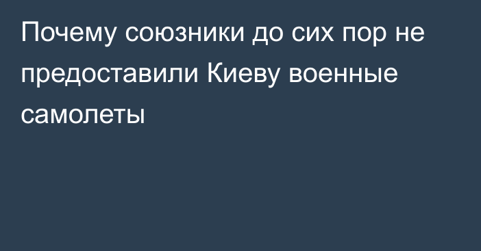 Почему союзники до сих пор не предоставили Киеву военные самолеты