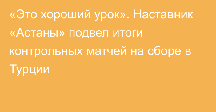 «Это хороший урок». Наставник «Астаны» подвел итоги контрольных матчей на сборе в Турции