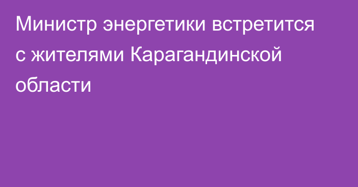 Министр энергетики встретится с жителями Карагандинской области