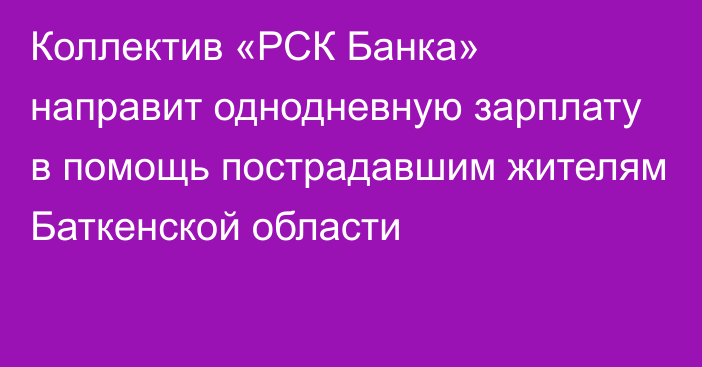 Коллектив «РСК Банка» направит однодневную зарплату в помощь пострадавшим жителям Баткенской области