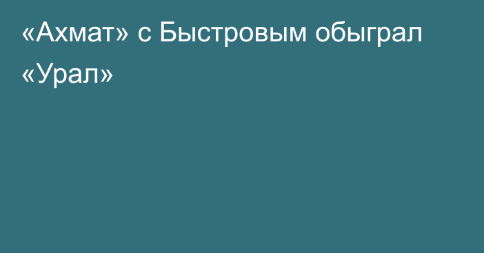 «Ахмат» с Быстровым обыграл «Урал»