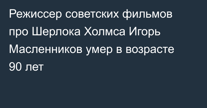 Режиссер советских фильмов про Шерлока Холмса Игорь Масленников умер в возрасте 90 лет