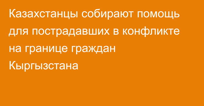 Казахстанцы собирают помощь для пострадавших в конфликте на границе граждан Кыргызстана