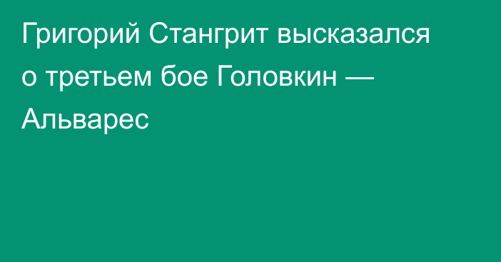 Григорий Стангрит высказался о третьем бое Головкин — Альварес