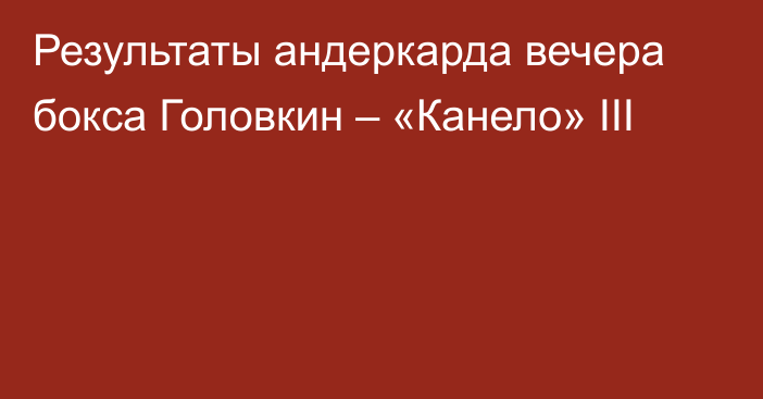 Результаты андеркарда вечера бокса Головкин – «Канело» III