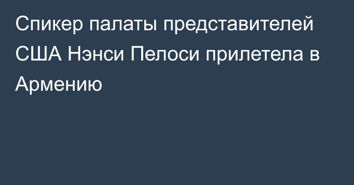 Спикер палаты представителей США Нэнси Пелоси прилетела в Армению