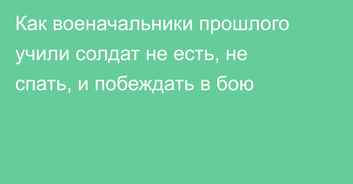 Как военачальники прошлого учили солдат не есть, не спать, и побеждать в бою