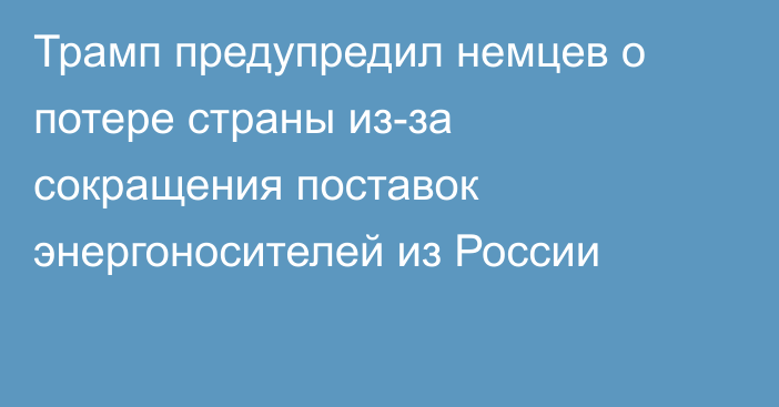 Трамп предупредил немцев о потере страны из-за сокращения поставок энергоносителей из России