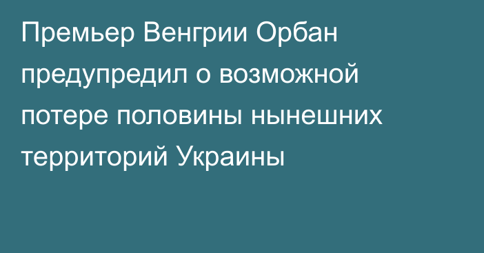 Премьер Венгрии Орбан предупредил о возможной потере половины нынешних территорий Украины