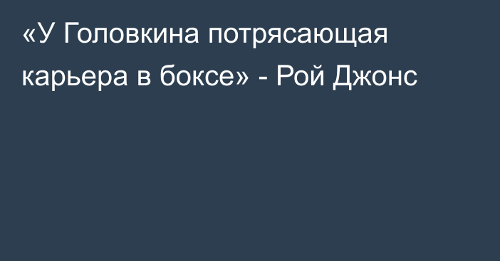 «У Головкина потрясающая карьера в боксе» - Рой Джонс