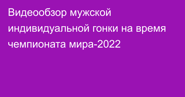 Видеообзор мужской индивидуальной гонки на время чемпионата мира-2022