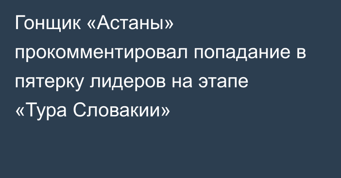 Гонщик «Астаны» прокомментировал попадание в пятерку лидеров на этапе «Тура Словакии»